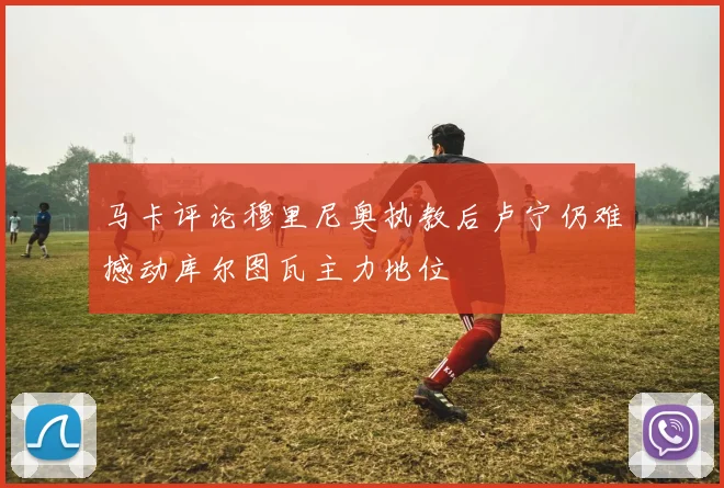 马卡评论穆里尼奥执教后卢宁仍难撼动库尔图瓦主力地位