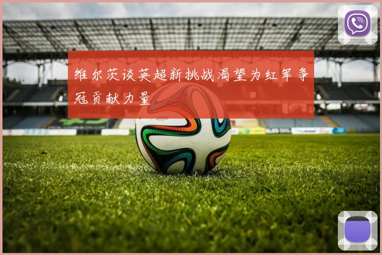 维尔茨谈英超新挑战渴望为红军争冠贡献力量