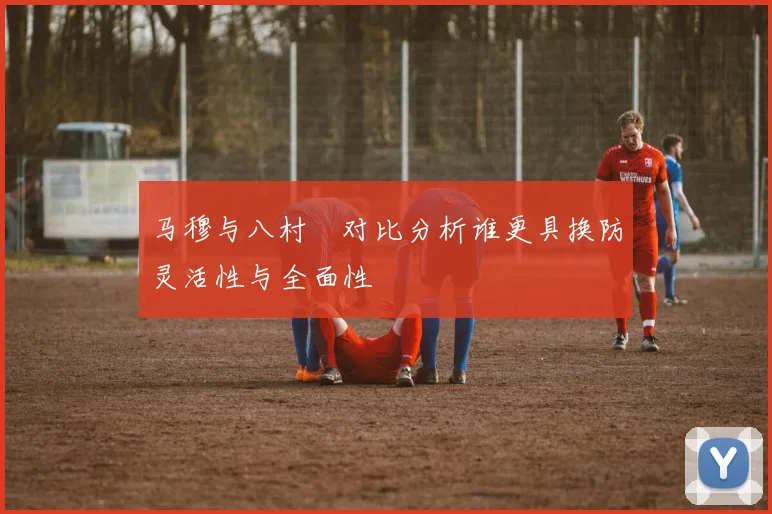 马穆与八村塁对比分析谁更具换防灵活性与全面性