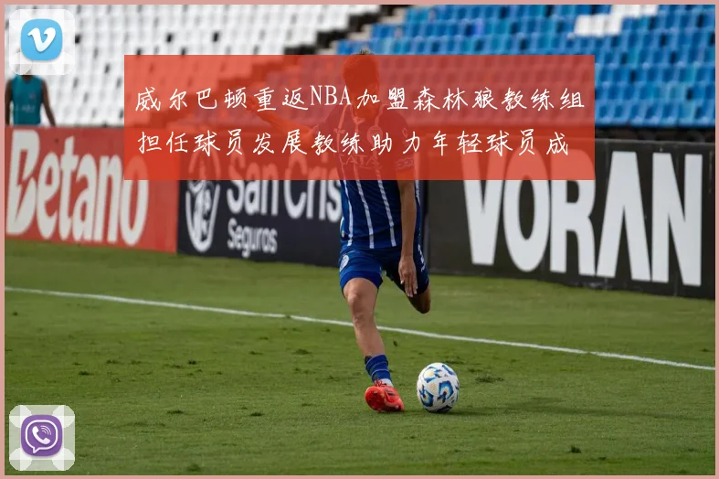 威尔巴顿重返NBA加盟森林狼教练组担任球员发展教练助力年轻球员成长