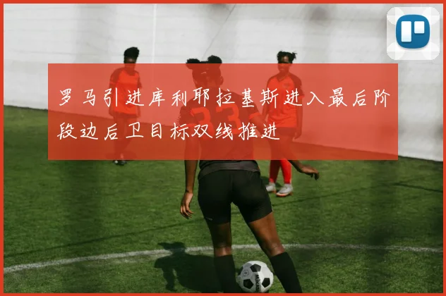 罗马引进库利耶拉基斯进入最后阶段边后卫目标双线推进