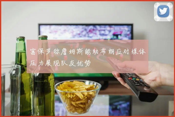 富保罗称詹姆斯能助布朗应对媒体压力展现队友优势