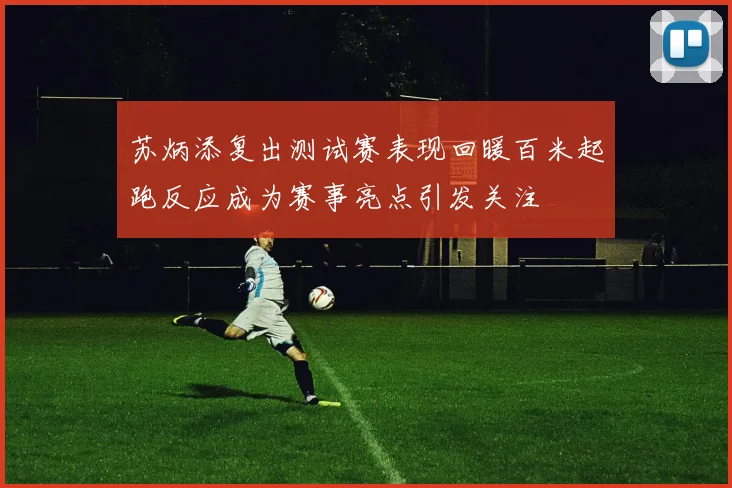 苏炳添复出测试赛表现回暖百米起跑反应成为赛事亮点引发关注