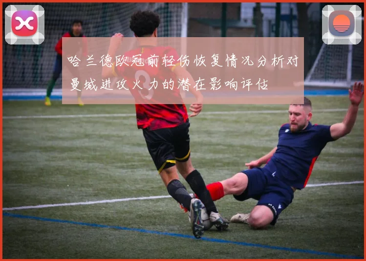 哈兰德欧冠前轻伤恢复情况分析对曼城进攻火力的潜在影响评估